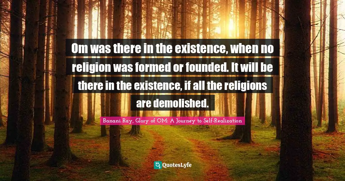 Om was there in the existence, when no religion was formed or founded. It will be there in the existence, if all the religions are demolished.