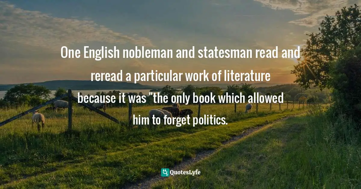 One English nobleman and statesman read and reread a particular work of literature because it was "the only book which allowed him to forget politics.