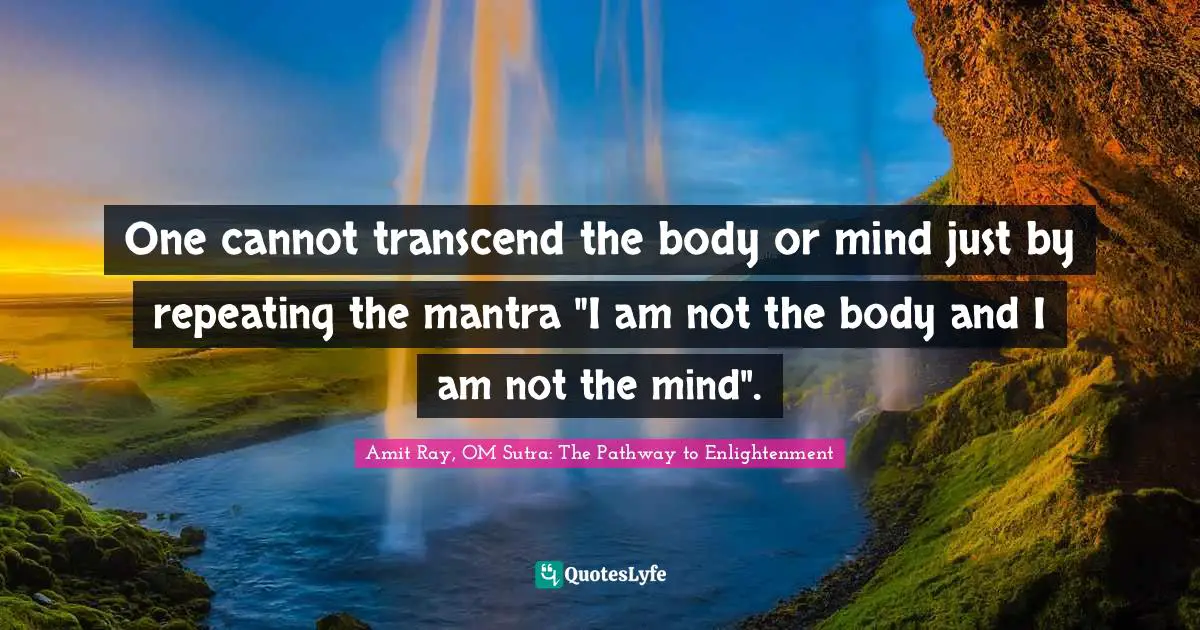 One cannot transcend the body or mind just by repeating the mantra "I am not the body and I am not the mind".