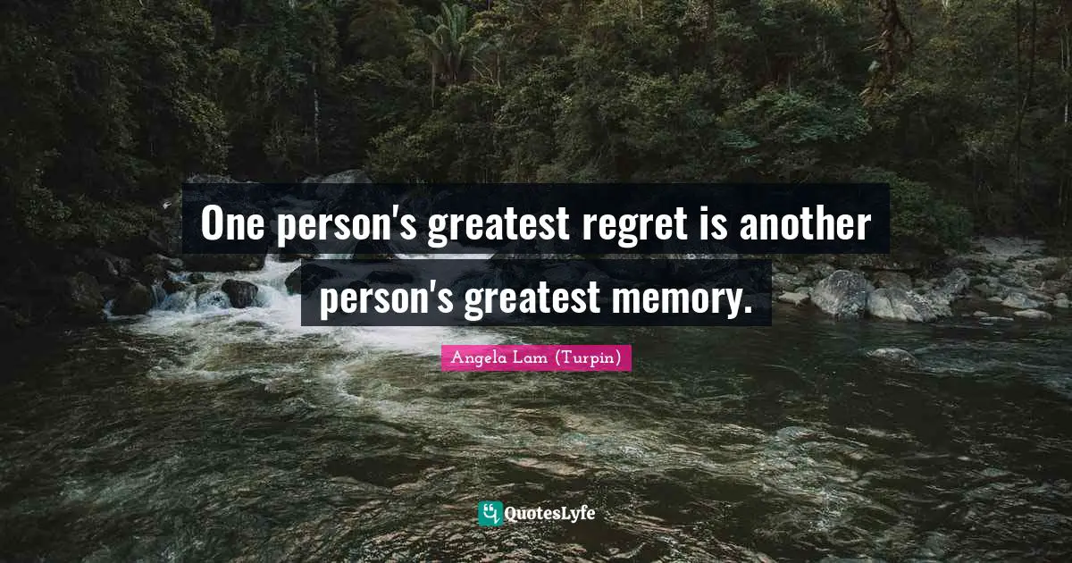 One person's greatest regret is another person's greatest memory.