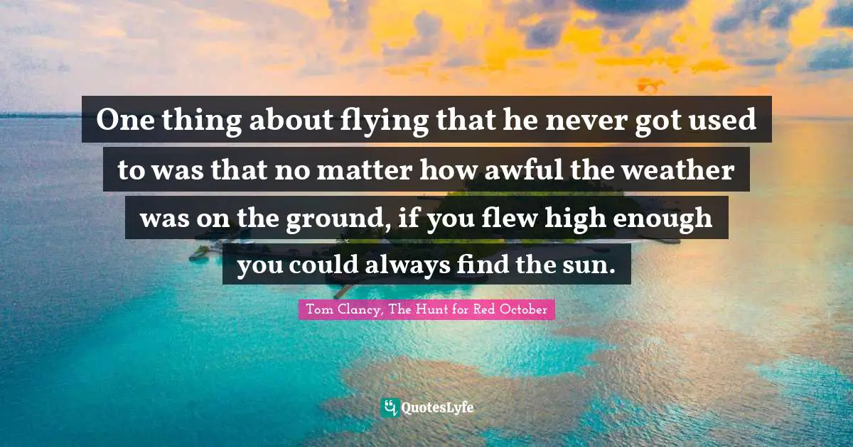 One thing about flying that he never got used to was that no matter how awful the weather was on the ground, if you flew high enough you could always find the sun.