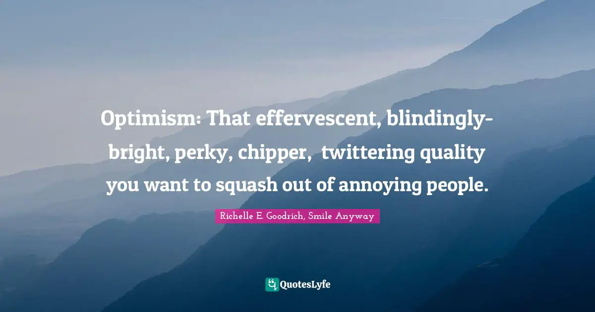 Optimism: That effervescent, blindingly- bright, perky, chipper,  twittering quality you want to squash out of annoying people.