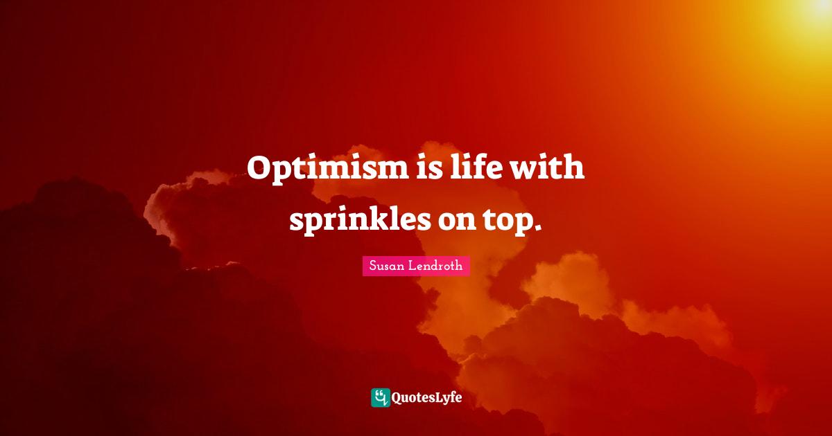 Optimism is life with sprinkles on top.