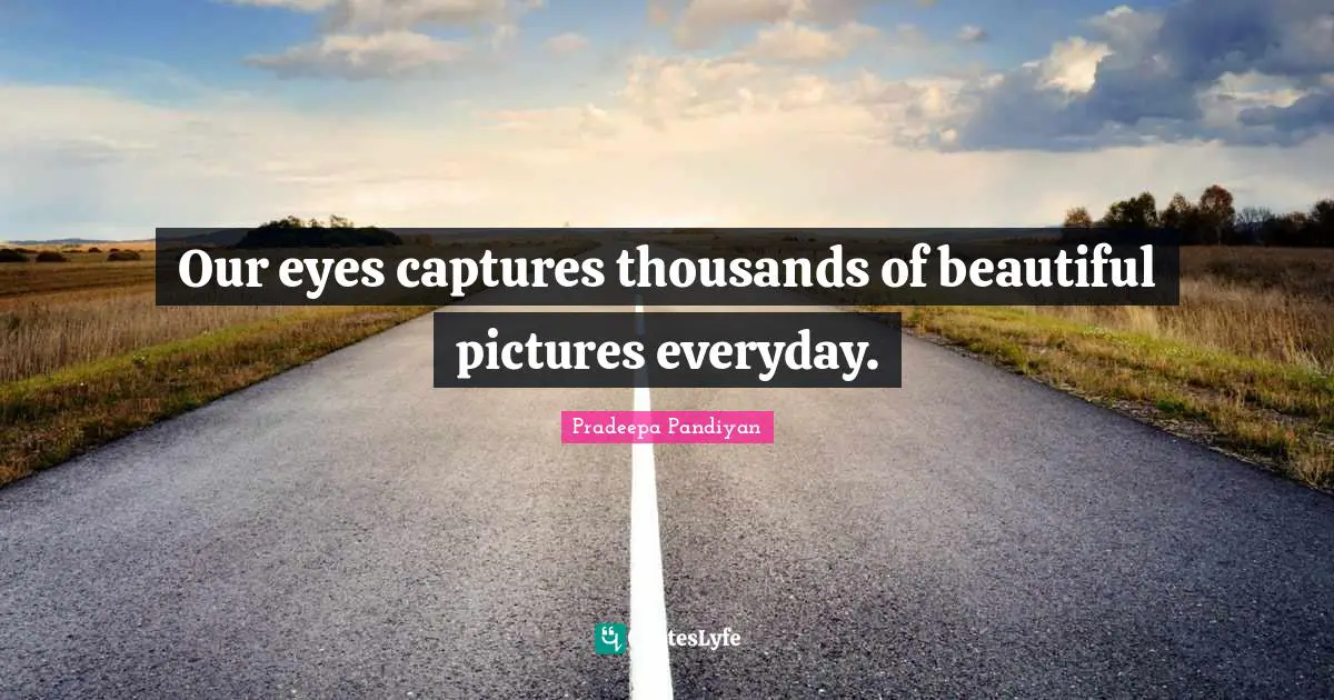 Our eyes captures thousands of beautiful pictures everyday.