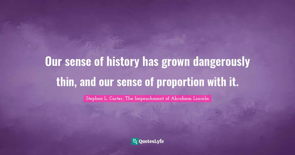 Stephen L. Carter, The Impeachment of Abraham Lincoln Quotes: Our sense of history has grown dangerously thin, and our sense of proportion with it.