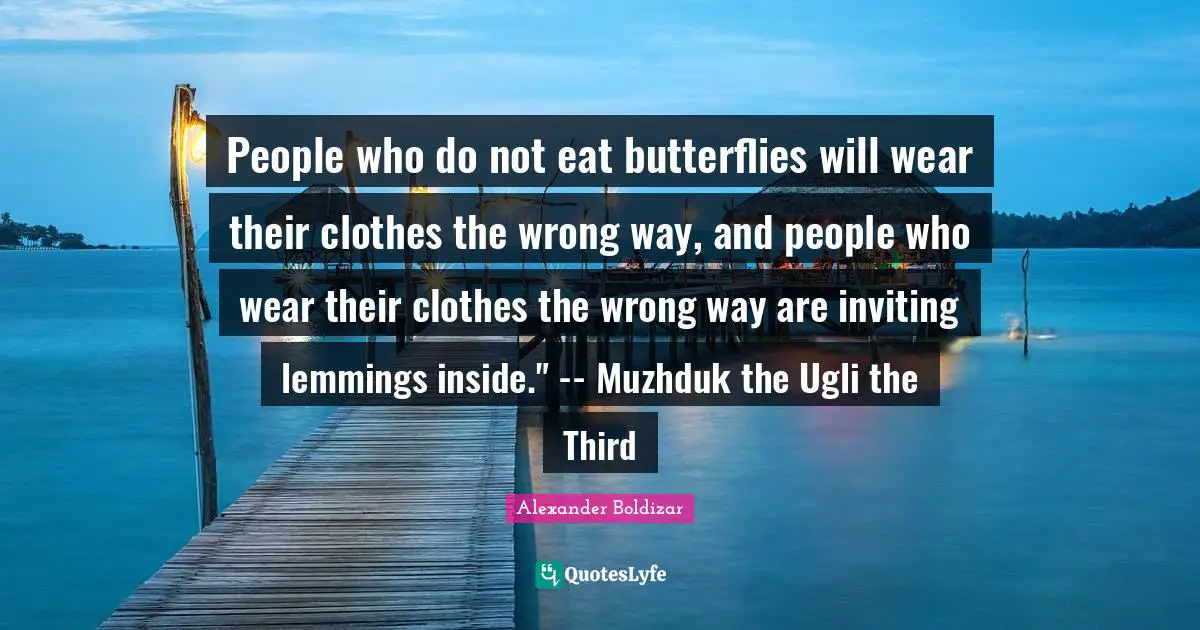 People who do not eat butterflies will wear their clothes the wrong way, and people who wear their clothes the wrong way are inviting lemmings inside." -- Muzhduk the Ugli the Third