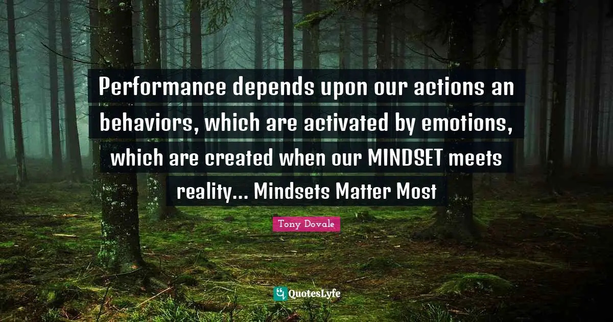 Tony Dovale Quotes: "Performance depends upon our actions an behaviors, which are activated by emotions, which are created when our MINDSET meets reality... Mindsets Matter Most"