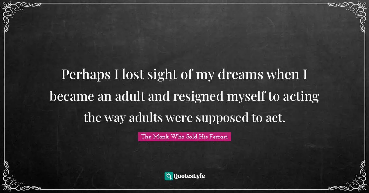Perhaps I lost sight of my dreams when I became an adult and resigned myself to acting the way adults were supposed to act.