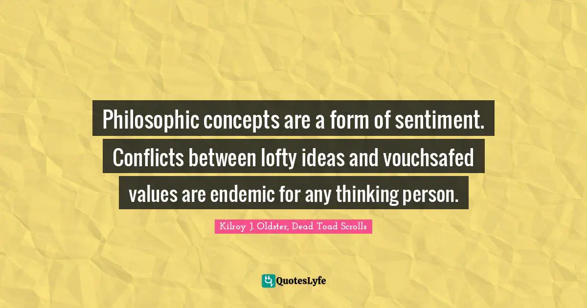 Kilroy J. Oldster, Dead Toad Scrolls Quotes: Philosophic concepts are a form of sentiment. Conflicts between lofty ideas and vouchsafed values are endemic for any thinking person.