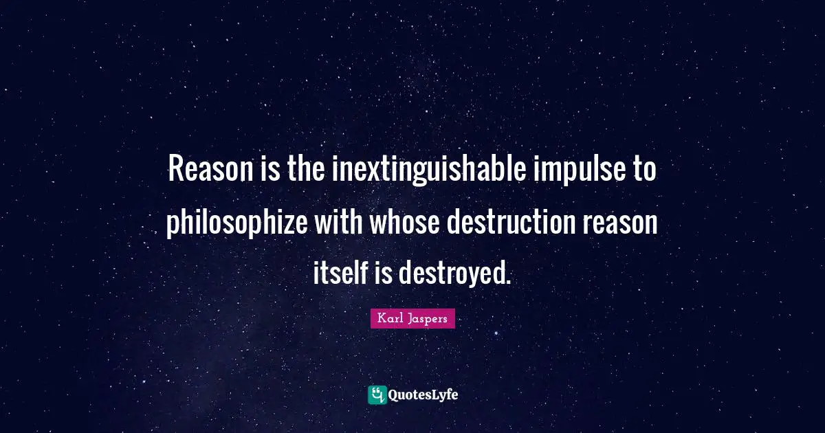 Karl Jaspers Quotes: "Reason is the inextinguishable impulse to philosophize with whose destruction reason itself is destroyed."