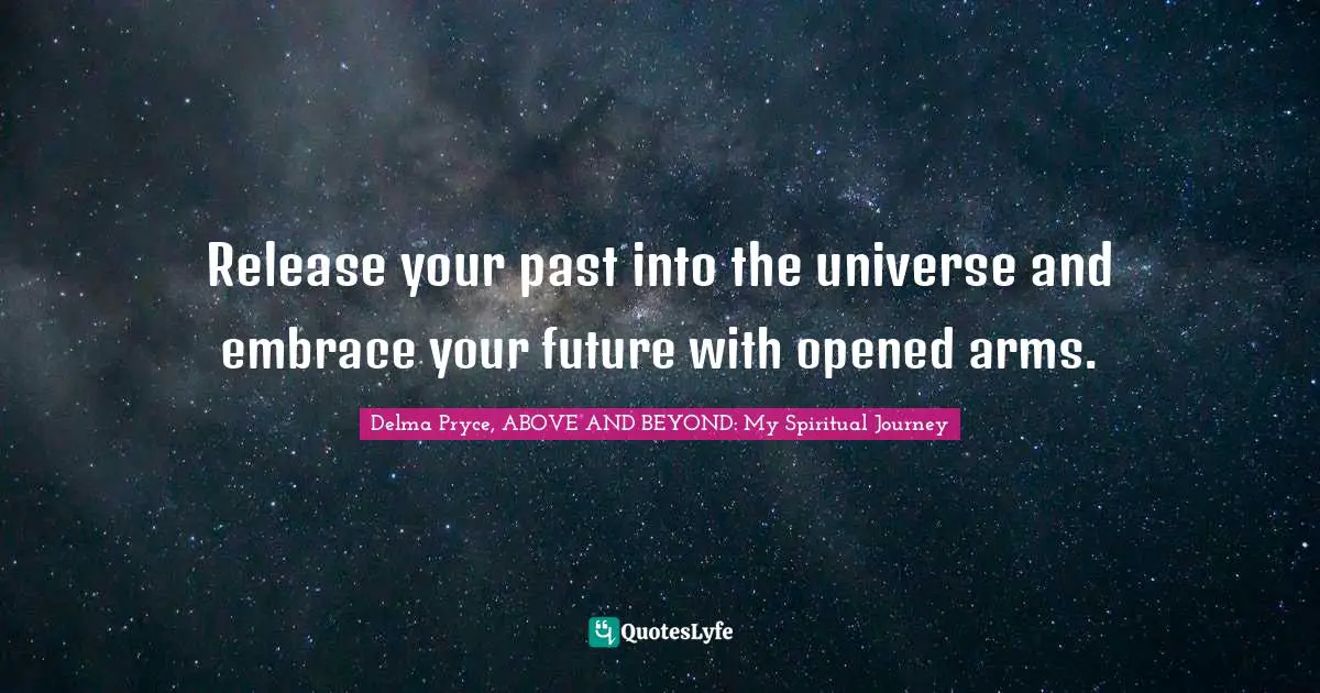 Release your past into the universe and embrace your future with opened arms.