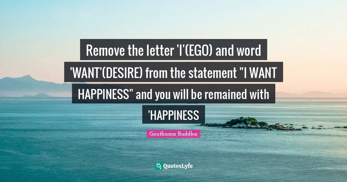 Remove the letter 'I'(EGO) and word 'WANT'(DESIRE) from the statement "I WANT HAPPINESS" and you will be remained with 'HAPPINESS