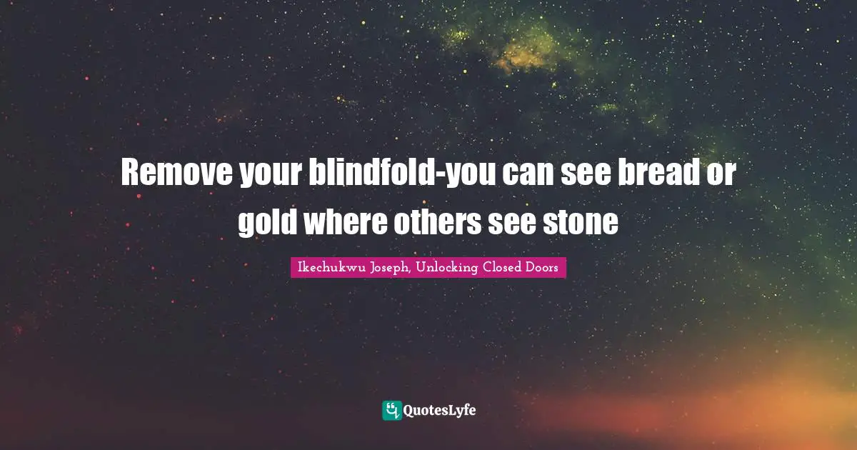 Remove your blindfold-you can see bread or gold where others see stone