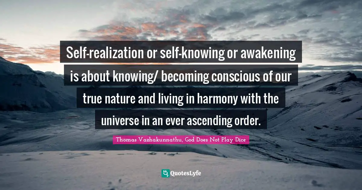 Self-realization or self-knowing or awakening is about knowing/ becoming conscious of our true nature and living in harmony with the universe in an ever ascending order.