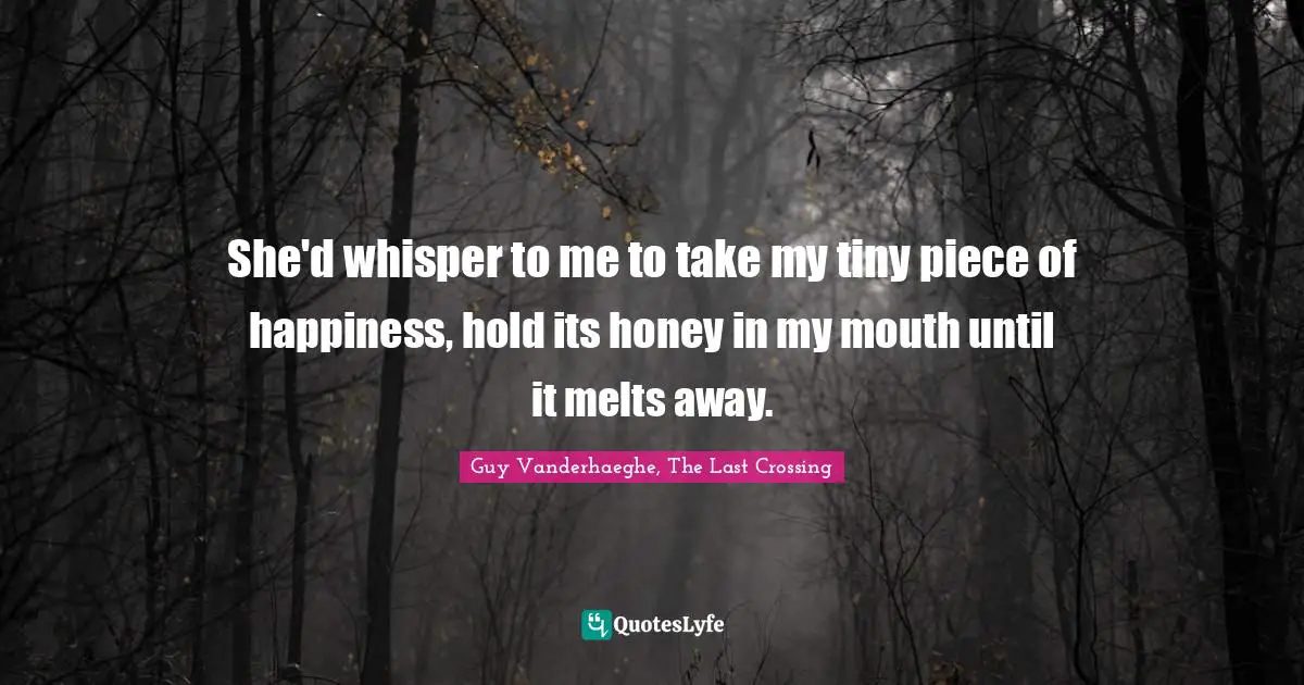 Positivity Happiness Quotes: "She'd whisper to me to take my tiny piece of happiness, hold its honey in my mouth until it melts away."