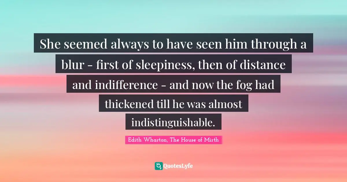 She seemed always to have seen him through a blur - first of sleepiness, then of distance and indifference - and now the fog had thickened till he was almost indistinguishable.