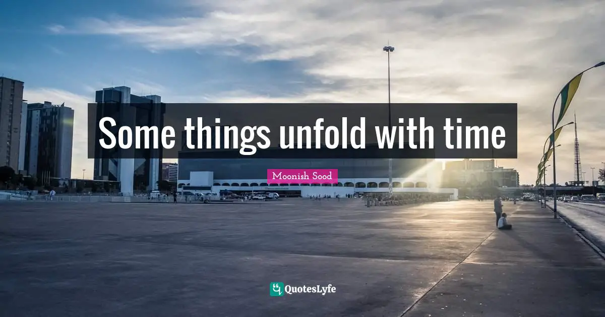 Some things unfold with time