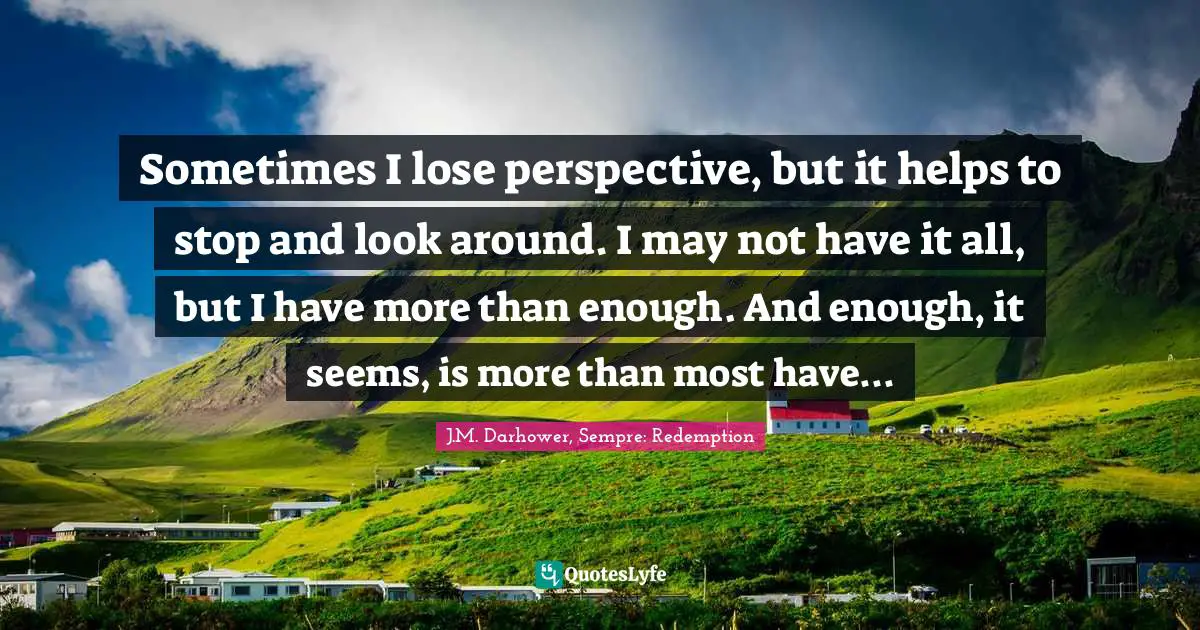 Sometimes I lose perspective, but it helps to stop and look around. I may not have it all, but I have more than enough. And enough, it seems, is more than most have...