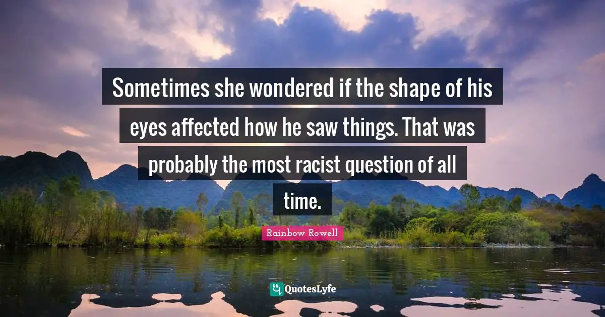 Sometimes she wondered if the shape of his eyes affected how he saw things. That was probably the most racist question of all time.