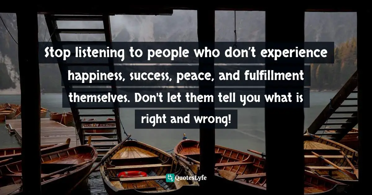 Maddy Malhotra, How To Build Self-Esteem And Be Confident: Overcome Fears, Break Habits, Be Successful And Happy Quotes: "Stop listening to people who don’t experience happiness, success, peace, and fulfillment themselves. Don't let them tell you what is right and wrong!"