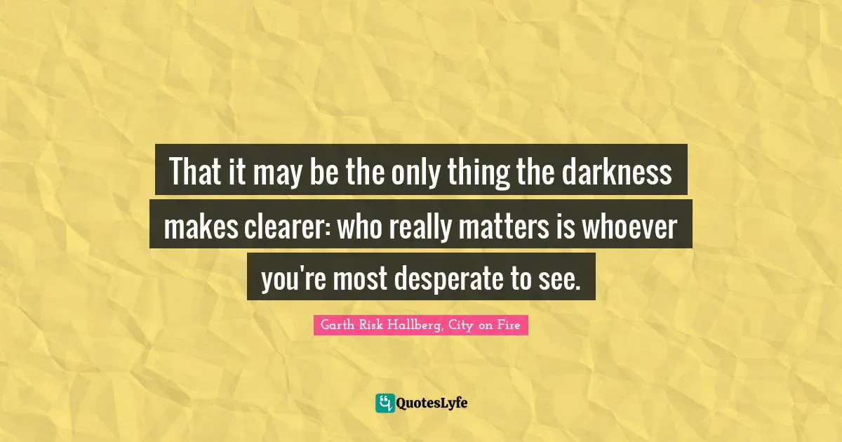 That it may be the only thing the darkness makes clearer: who really matters is whoever you're most desperate to see.