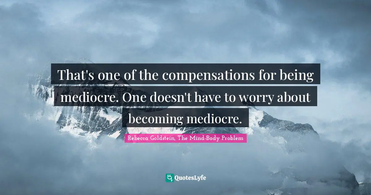 That's one of the compensations for being mediocre. One doesn't have to worry about becoming mediocre.