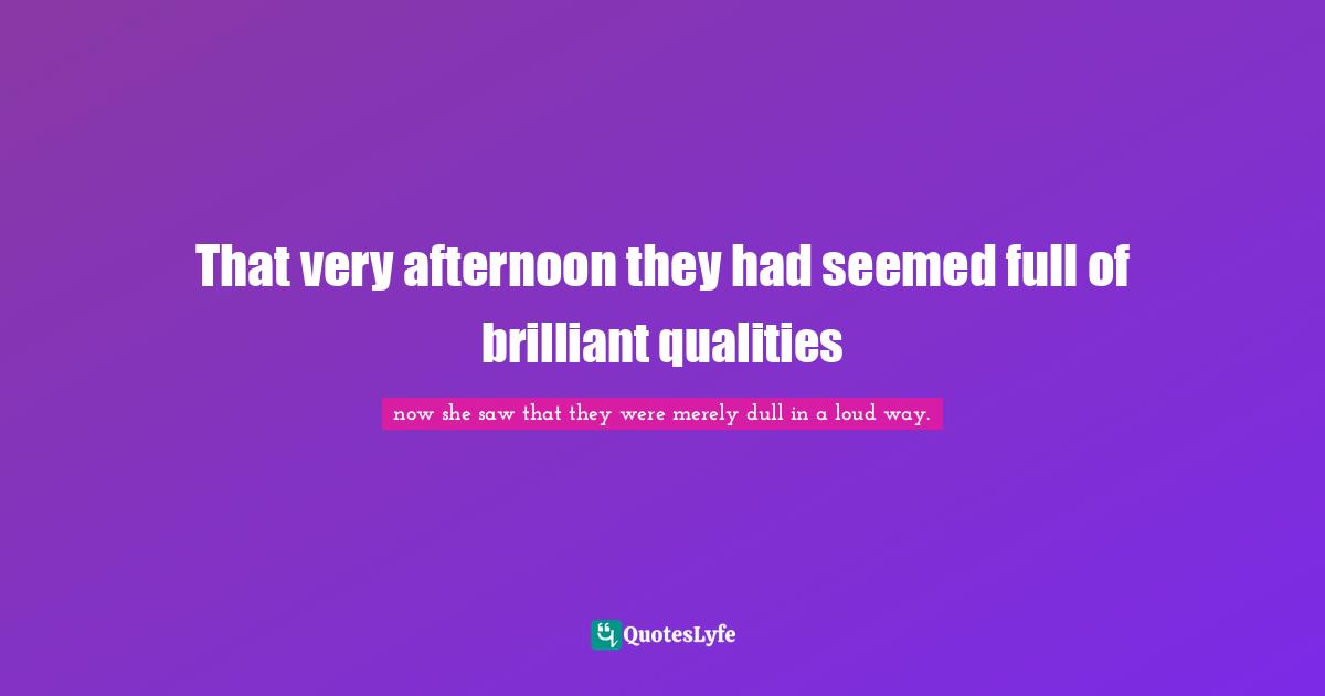 That very afternoon they had seemed full of brilliant qualities