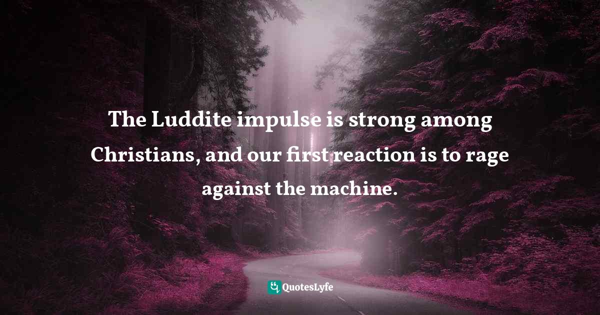 The Luddite impulse is strong among Christians, and our first reaction is to rage against the machine.