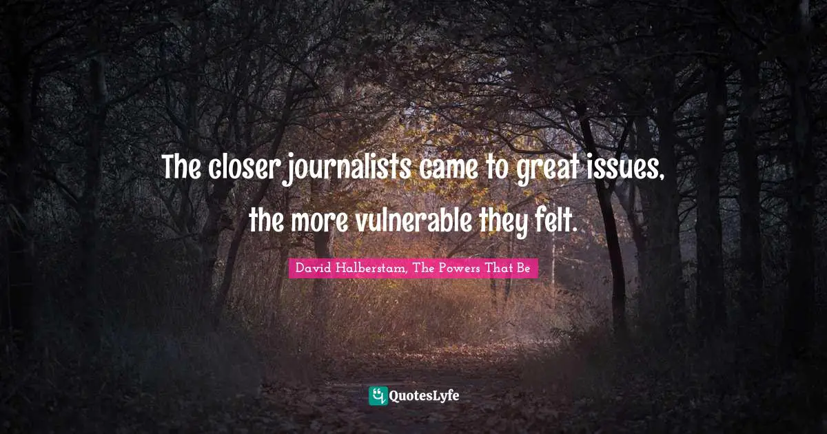 The closer journalists came to great issues, the more vulnerable they felt.