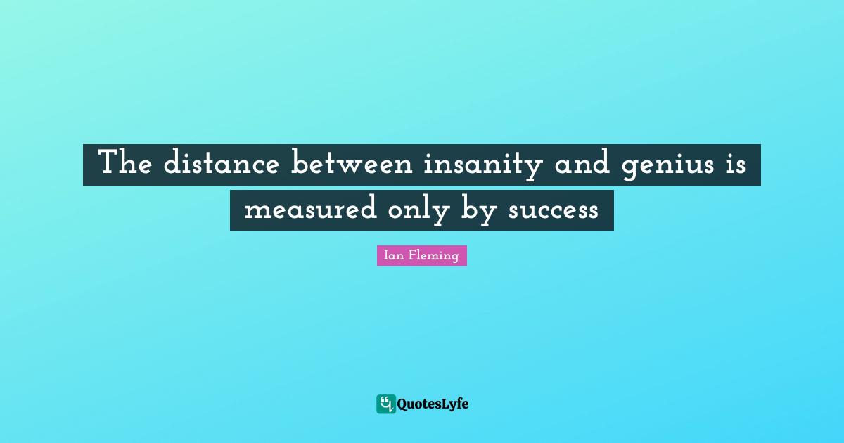 The distance between insanity and genius is measured only by success
