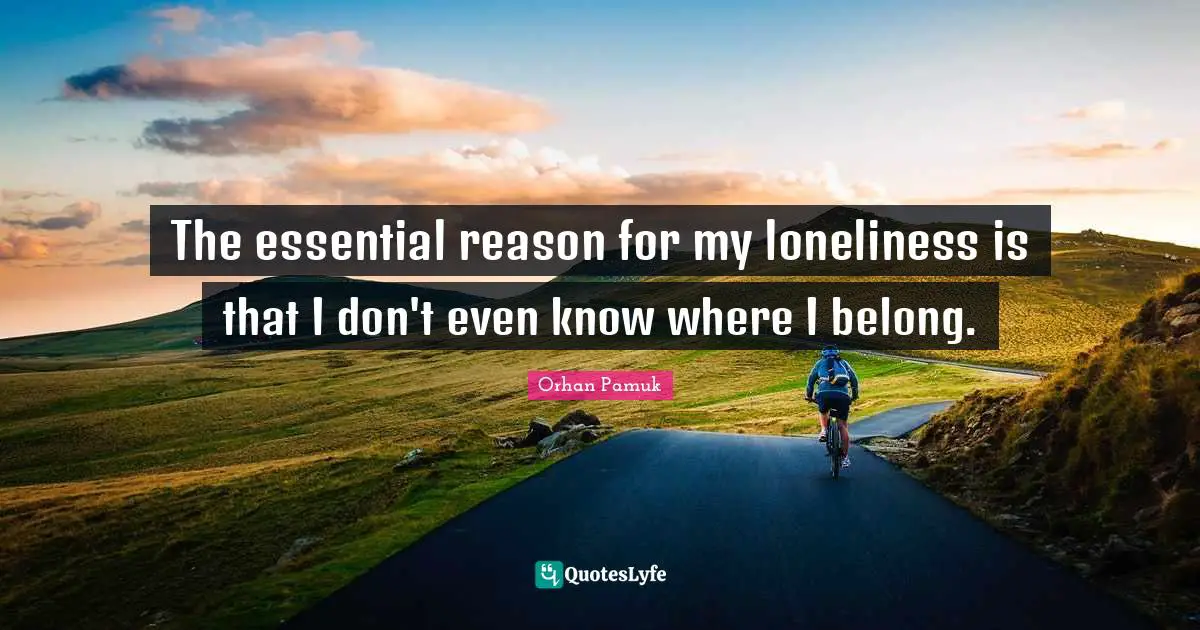 The essential reason for my loneliness is that I don't even know where I belong.