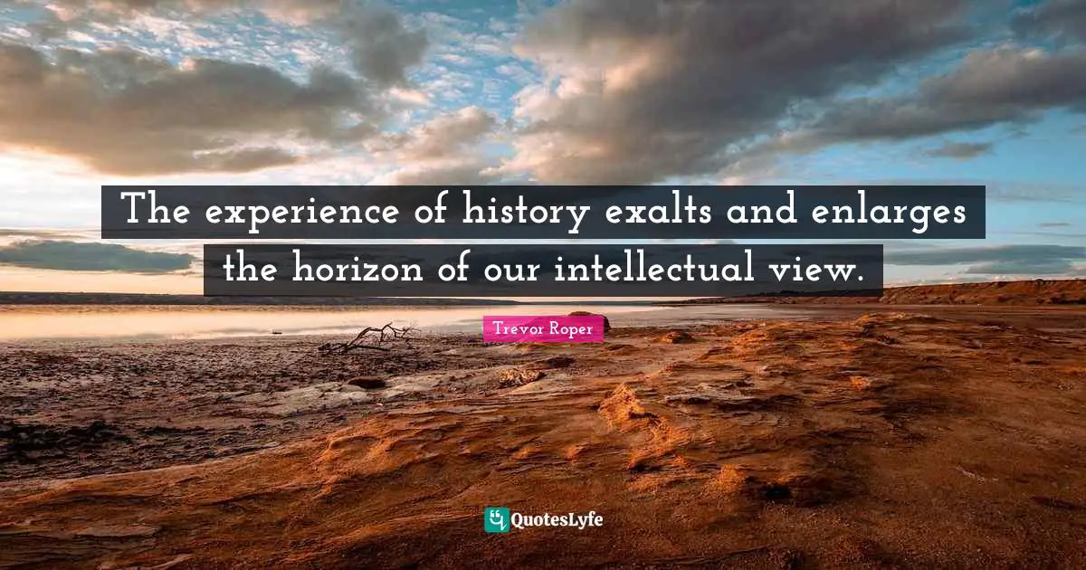 The experience of history exalts and enlarges the horizon of our intellectual view.