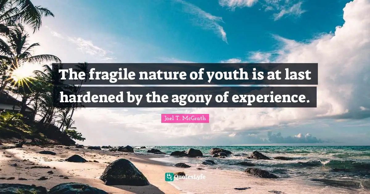 The fragile nature of youth is at last hardened by the agony of experience.