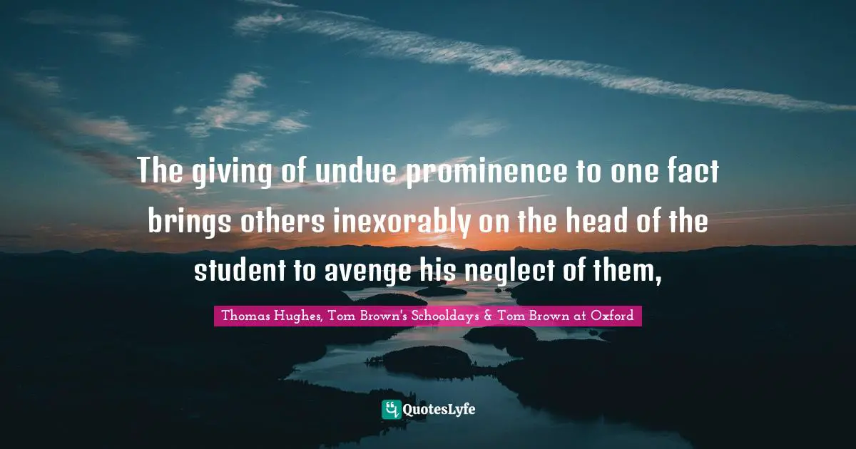 The giving of undue prominence to one fact brings others inexorably on the head of the student to avenge his neglect of them, 
