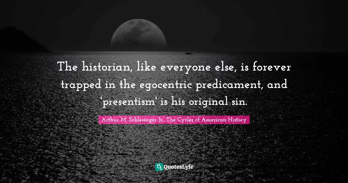 The historian, like everyone else, is forever trapped in the egocentric predicament, and 'presentism' is his original sin.