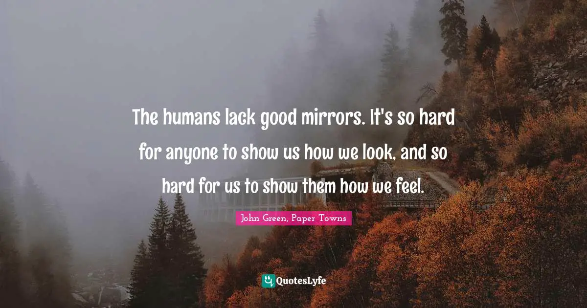 The humans lack good mirrors. It's so hard for anyone to show us how we look, and so hard for us to show them how we feel.