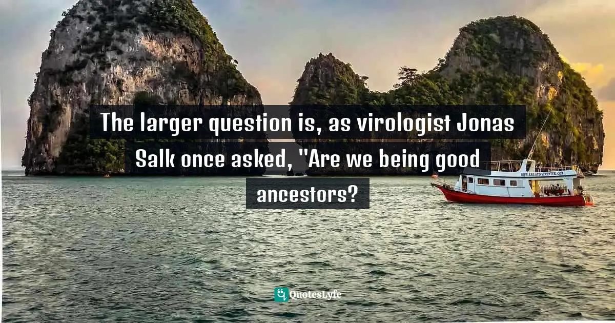 The larger question is, as virologist Jonas Salk once asked, "Are we being good ancestors?