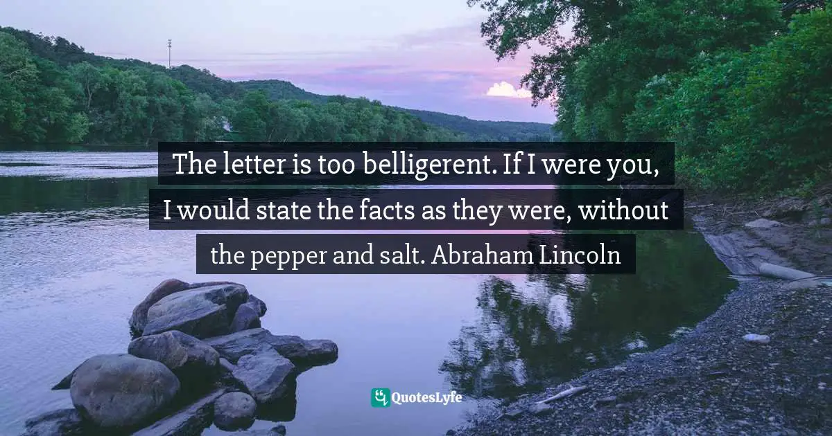 The letter is too belligerent. If I were you, I would state the facts as they were, without the pepper and salt. Abraham Lincoln