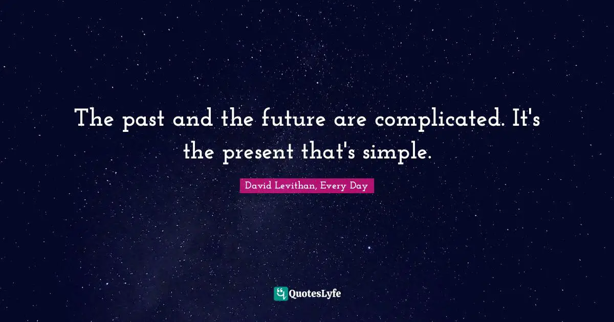 The past and the future are complicated. It's the present that's simple.