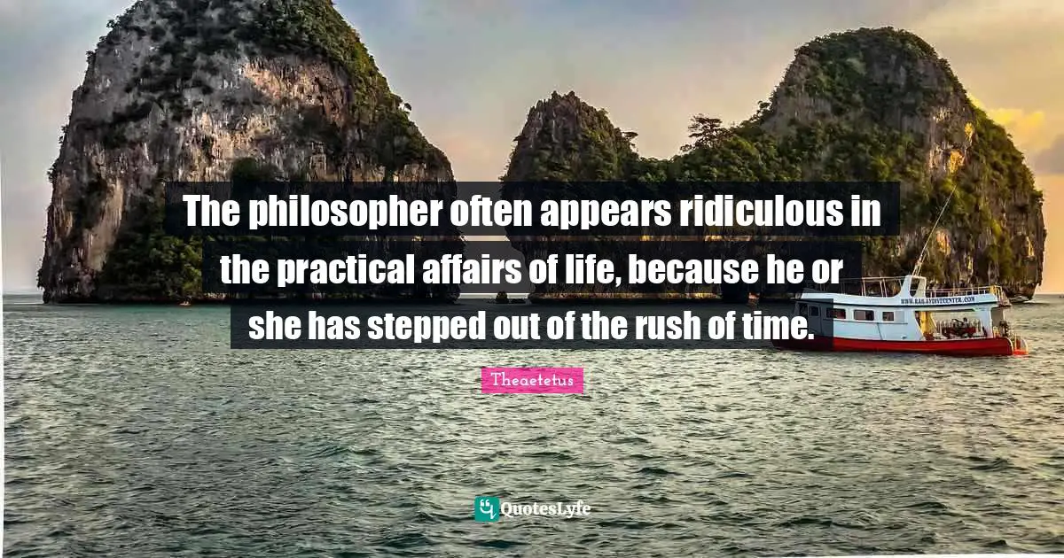 The philosopher often appears ridiculous in the practical affairs of life, because he or she has stepped out of the rush of time.