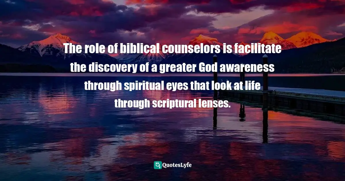 The role of biblical counselors is facilitate the discovery of a greater God awareness through spiritual eyes that look at life through scriptural lenses.