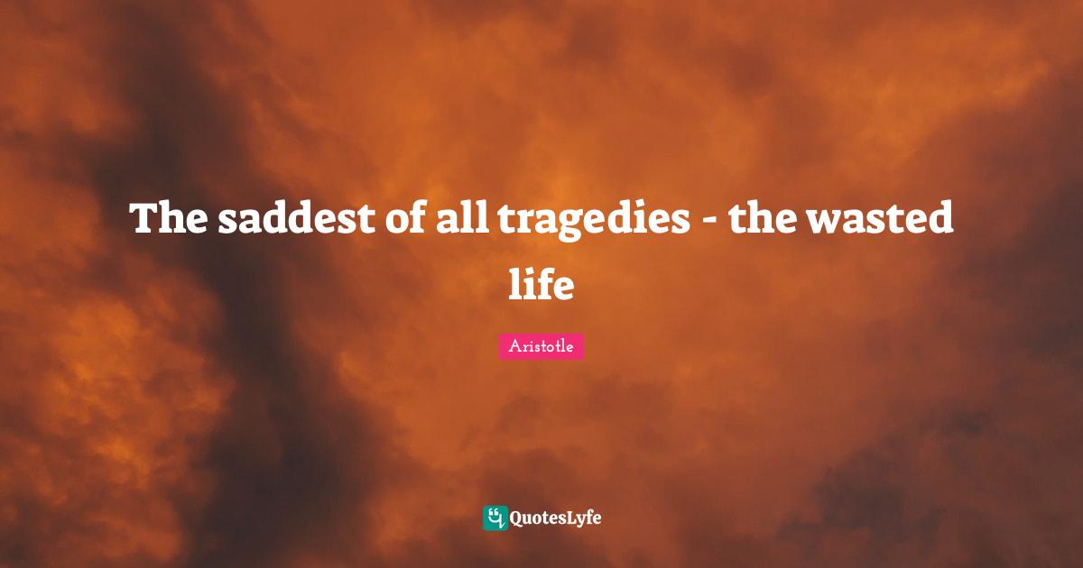 The saddest of all tragedies - the wasted life