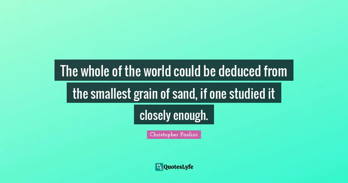 Christopher Paolini Quotes: "The whole of the world could be deduced from the smallest grain of sand, if one studied it closely enough."