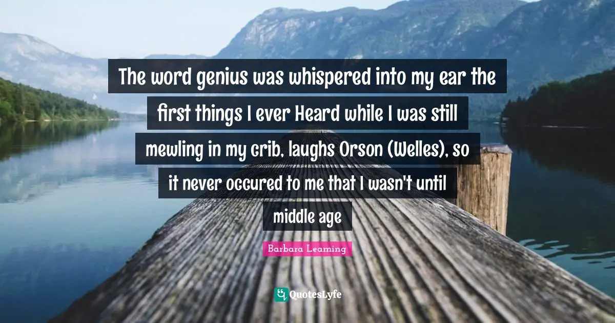 The word genius was whispered into my ear the first things I ever Heard while I was still mewling in my crib, laughs Orson (Welles), so it never occured to me that I wasn't until middle age