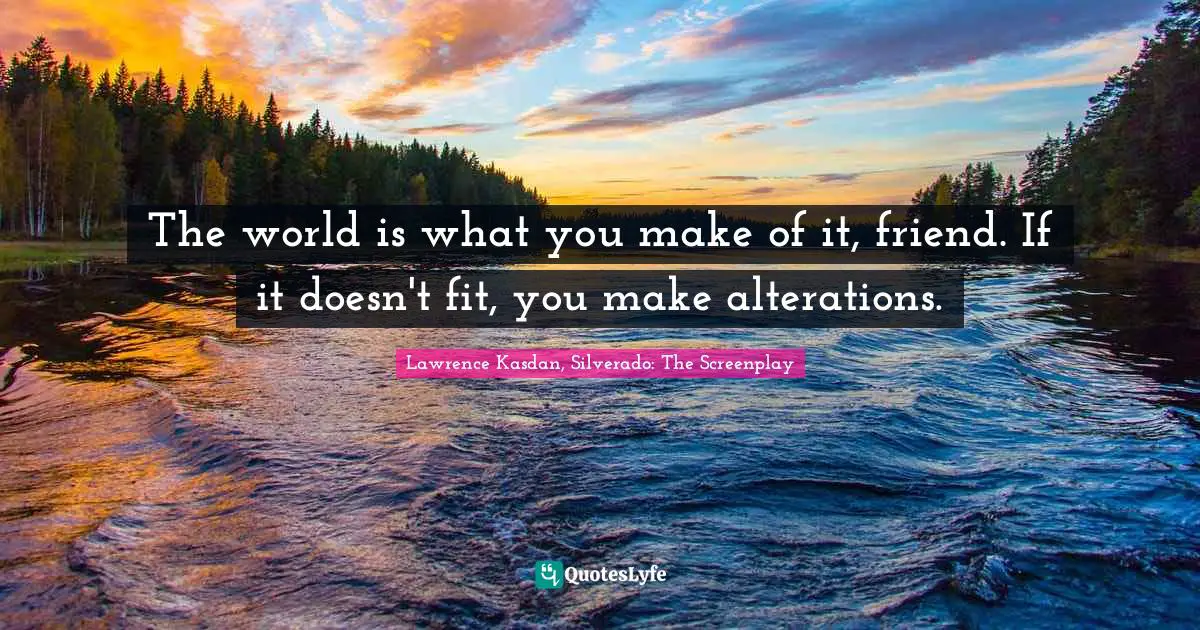 Lawrence Kasdan Quotes: "The world is what you make of it, friend. If it doesn't fit, you make alterations."