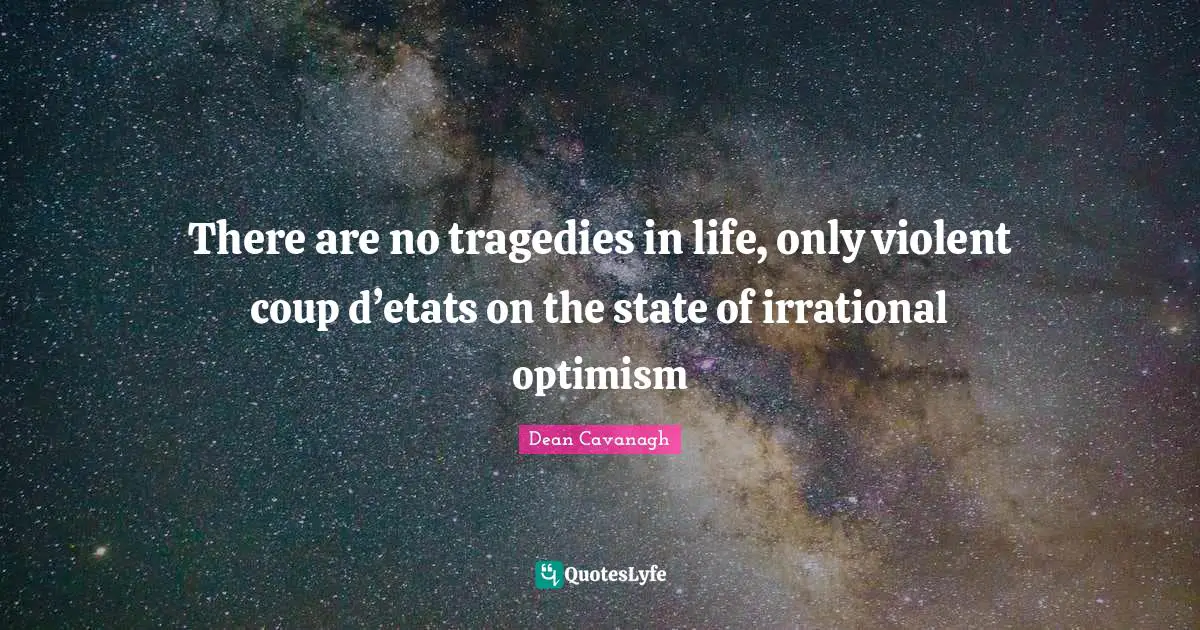 There are no tragedies in life, only violent coup d’etats on the state of irrational optimism