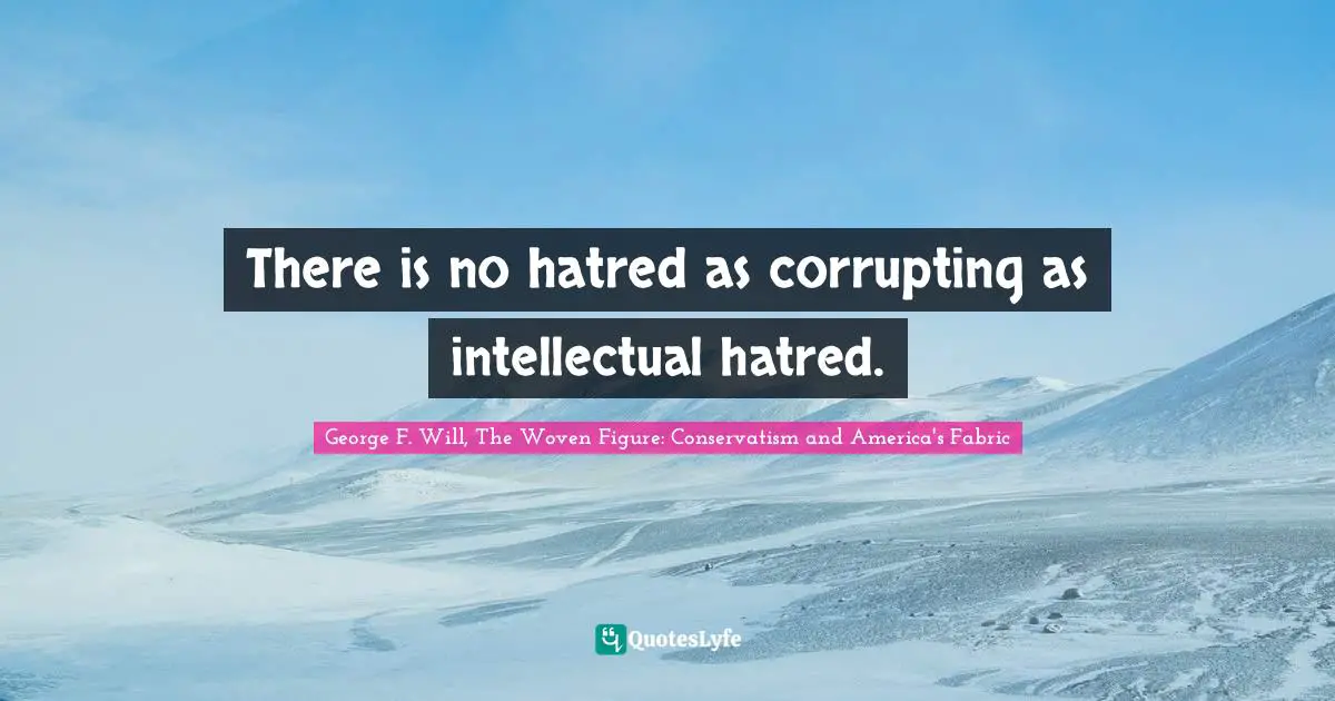 There is no hatred as corrupting as intellectual hatred.