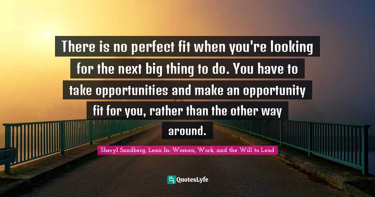 There is no perfect fit when you're looking for the next big thing to do. You have to take opportunities and make an opportunity fit for you, rather than the other way around.