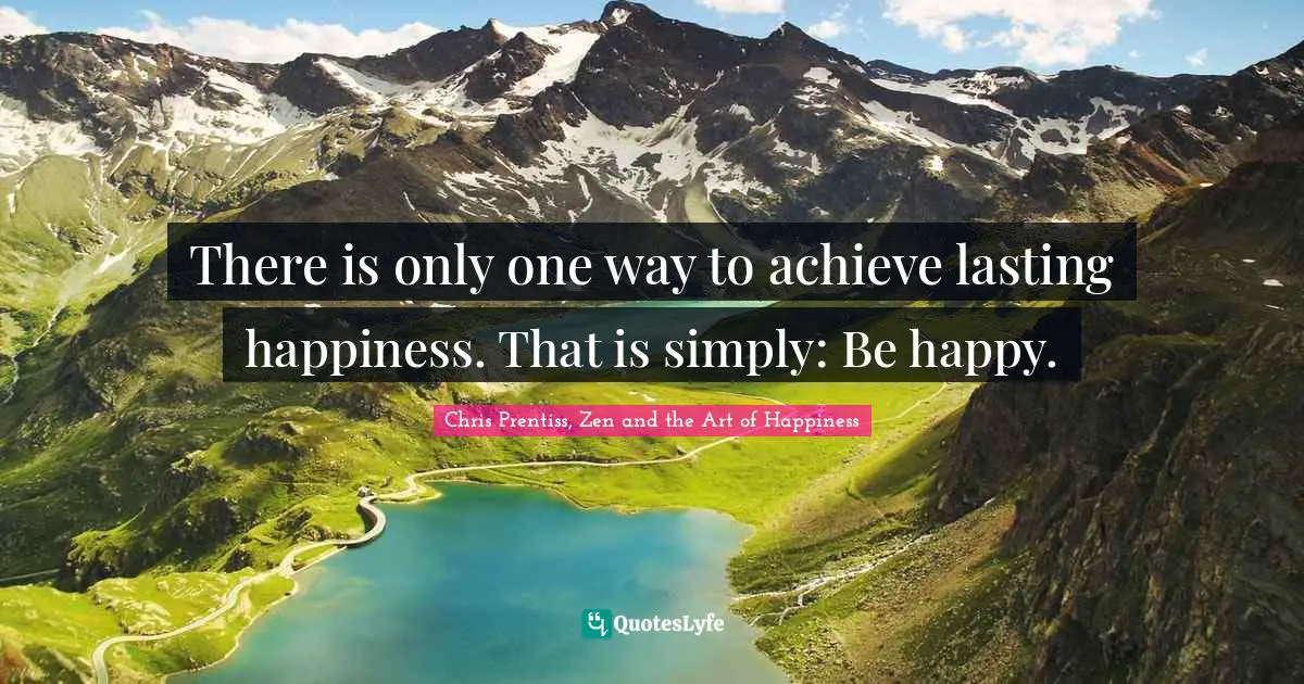 There is only one way to achieve lasting happiness. That is simply: Be happy.