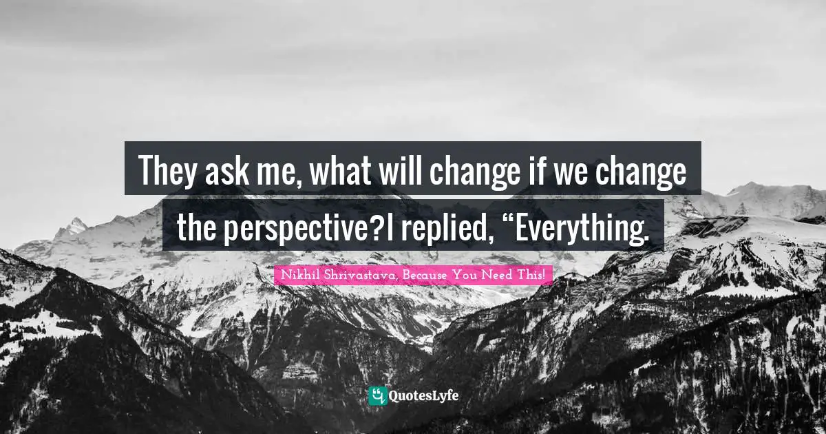 They ask me, what will change if we change the perspective?I replied, “Everything.